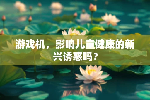 游戏机，影响儿童健康的新兴诱惑吗？