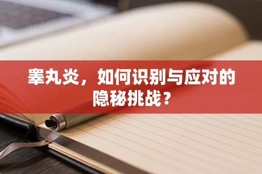 睾丸炎，如何识别与应对的隐秘挑战？