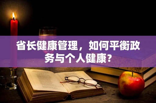 省长健康管理，如何平衡政务与个人健康？