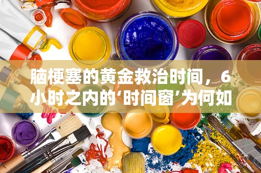 脑梗塞的黄金救治时间，6小时之内的‘时间窗’为何如此关键？
