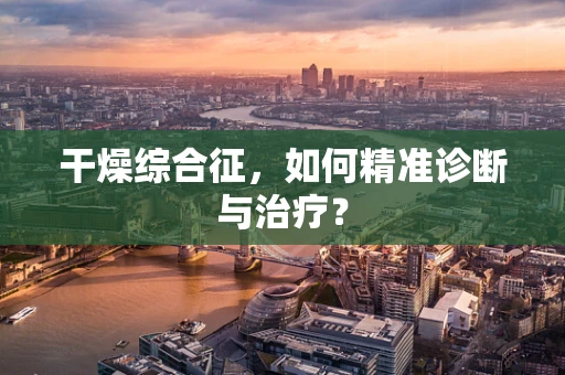 干燥综合征，如何精准诊断与治疗？