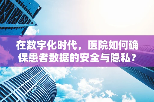 在数字化时代，医院如何确保患者数据的安全与隐私？
