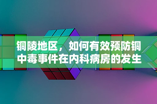 铜陵地区，如何有效预防铜中毒事件在内科病房的发生？
