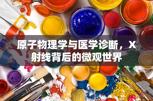 原子物理学与医学诊断，X射线背后的微观世界