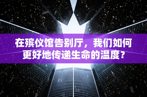 在殡仪馆告别厅，我们如何更好地传递生命的温度？