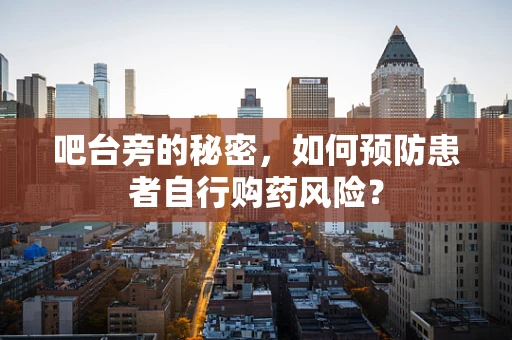 吧台旁的秘密，如何预防患者自行购药风险？