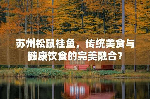 苏州松鼠桂鱼，传统美食与健康饮食的完美融合？