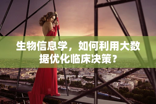生物信息学，如何利用大数据优化临床决策？