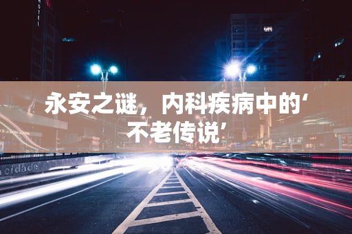 永安之谜，内科疾病中的‘不老传说’