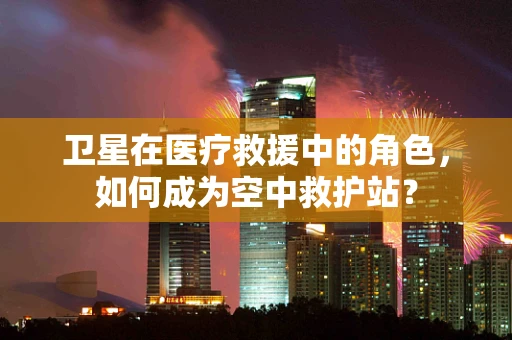 卫星在医疗救援中的角色，如何成为空中救护站？