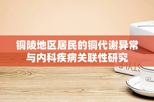 铜陵地区居民的铜代谢异常与内科疾病关联性研究