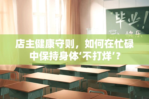 店主健康守则，如何在忙碌中保持身体‘不打烊’？