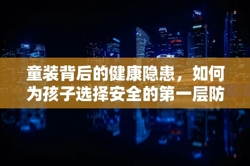 童装背后的健康隐患，如何为孩子选择安全的第一层防护？