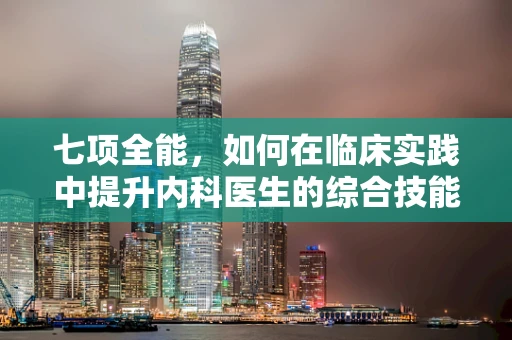 七项全能，如何在临床实践中提升内科医生的综合技能？
