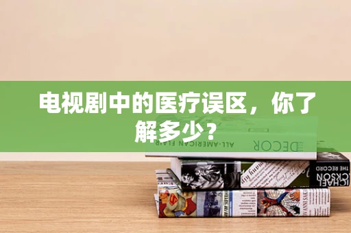 电视剧中的医疗误区，你了解多少？