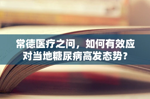 常德医疗之问，如何有效应对当地糖尿病高发态势？