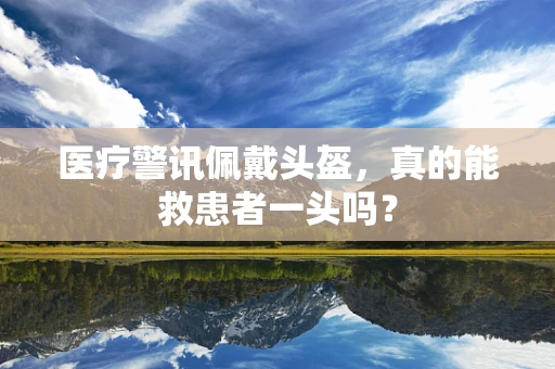 医疗警讯佩戴头盔，真的能救患者一头吗？
