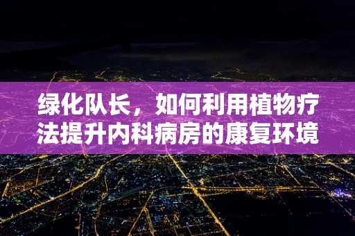 绿化队长，如何利用植物疗法提升内科病房的康复环境？