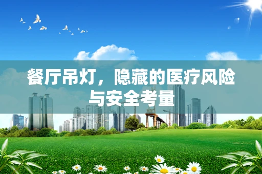 餐厅吊灯，隐藏的医疗风险与安全考量