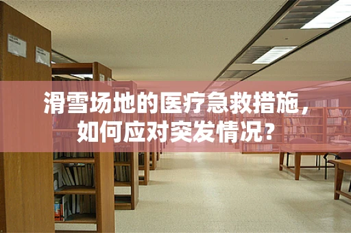 滑雪场地的医疗急救措施，如何应对突发情况？