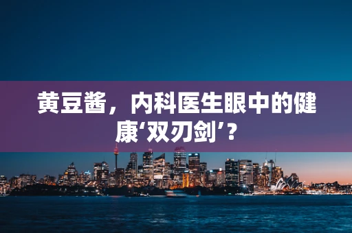 黄豆酱，内科医生眼中的健康‘双刃剑’？