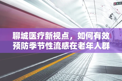 聊城医疗新视点，如何有效预防季节性流感在老年人群中的高发？