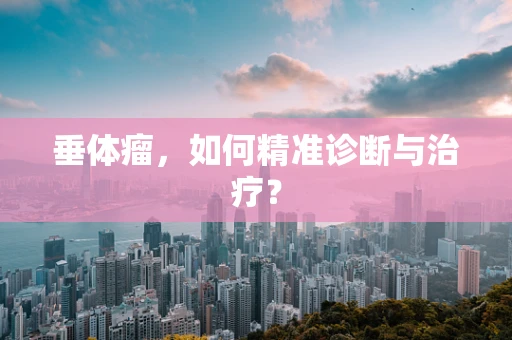 垂体瘤，如何精准诊断与治疗？
