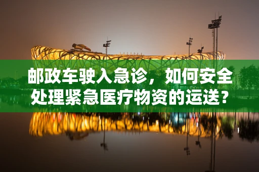 邮政车驶入急诊，如何安全处理紧急医疗物资的运送？