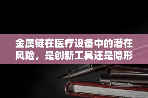 金属链在医疗设备中的潜在风险，是创新工具还是隐形威胁？