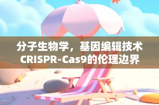 分子生物学，基因编辑技术CRISPR-Cas9的伦理边界在哪里？