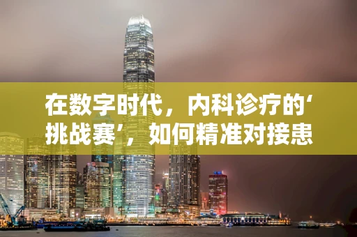 在数字时代，内科诊疗的‘挑战赛’，如何精准对接患者需求？