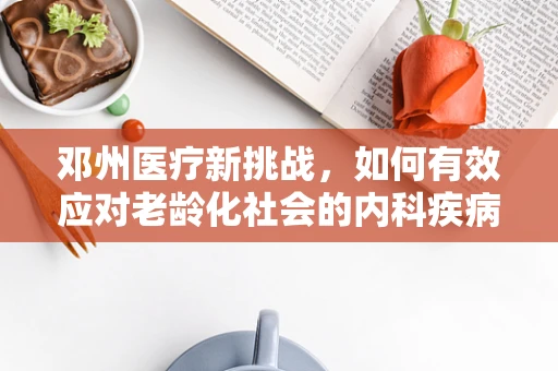 邓州医疗新挑战，如何有效应对老龄化社会的内科疾病管理？