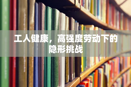 工人健康，高强度劳动下的隐形挑战