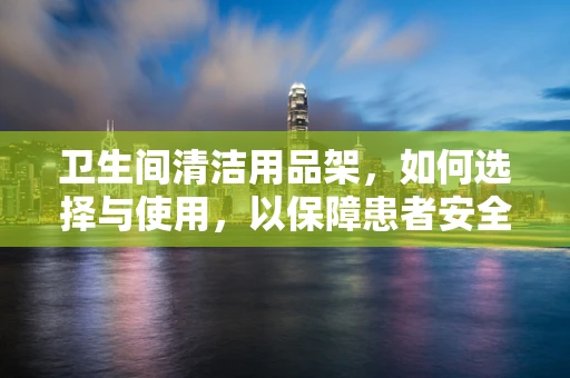 卫生间清洁用品架，如何选择与使用，以保障患者安全？