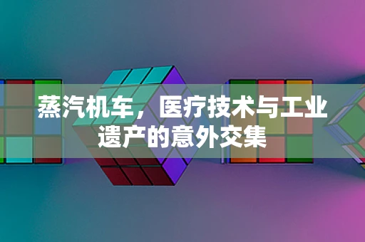 蒸汽机车，医疗技术与工业遗产的意外交集
