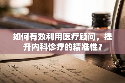 如何有效利用医疗顾问，提升内科诊疗的精准性？