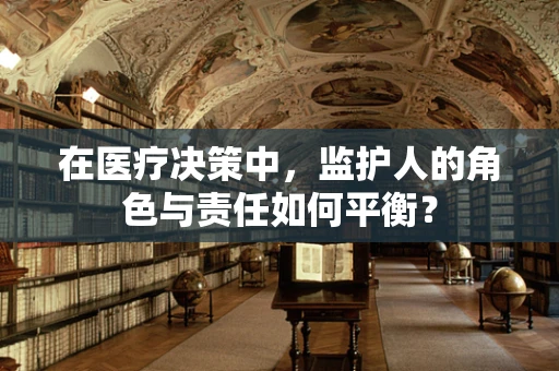 在医疗决策中，监护人的角色与责任如何平衡？