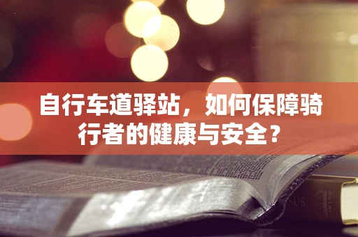 自行车道驿站，如何保障骑行者的健康与安全？