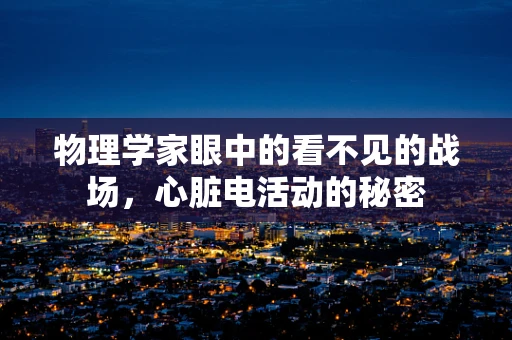 物理学家眼中的看不见的战场，心脏电活动的秘密