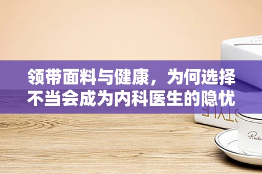 领带面料与健康，为何选择不当会成为内科医生的隐忧？