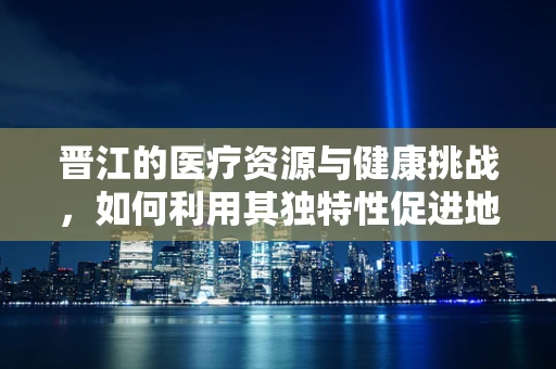 晋江的医疗资源与健康挑战，如何利用其独特性促进地方健康？