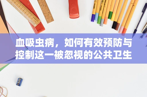 血吸虫病，如何有效预防与控制这一被忽视的公共卫生挑战？