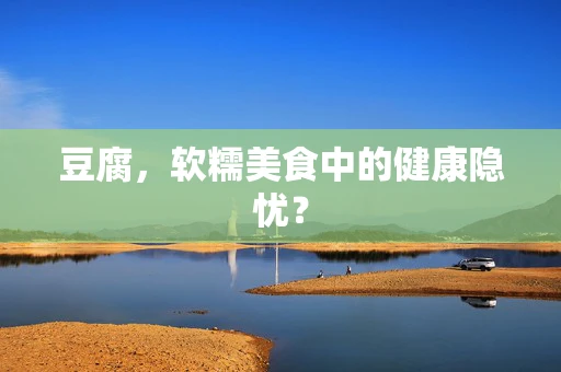 豆腐，软糯美食中的健康隐忧？