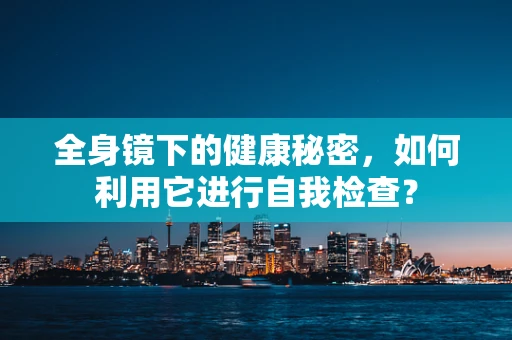 全身镜下的健康秘密，如何利用它进行自我检查？