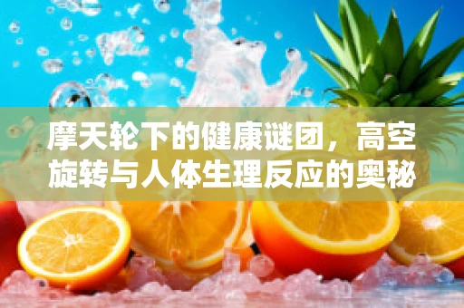 摩天轮下的健康谜团，高空旋转与人体生理反应的奥秘