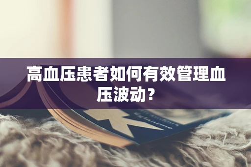 高血压患者如何有效管理血压波动？