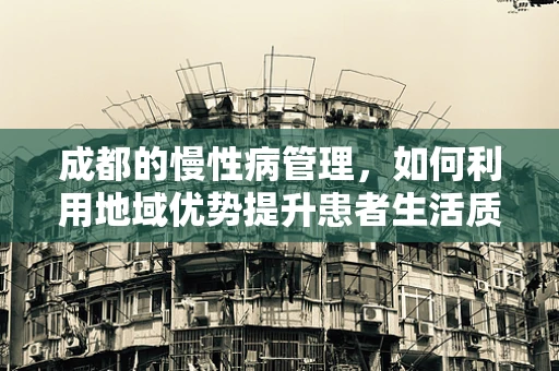 成都的慢性病管理，如何利用地域优势提升患者生活质量？