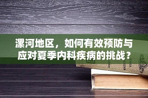 漯河地区，如何有效预防与应对夏季内科疾病的挑战？