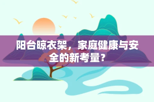 阳台晾衣架，家庭健康与安全的新考量？