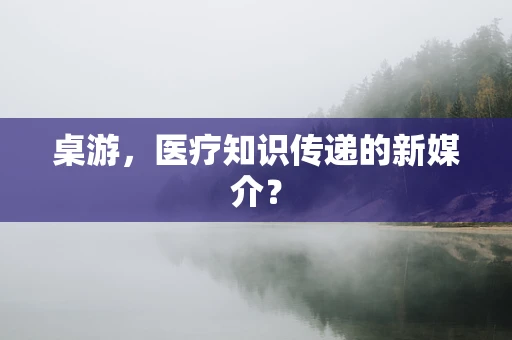 桌游，医疗知识传递的新媒介？